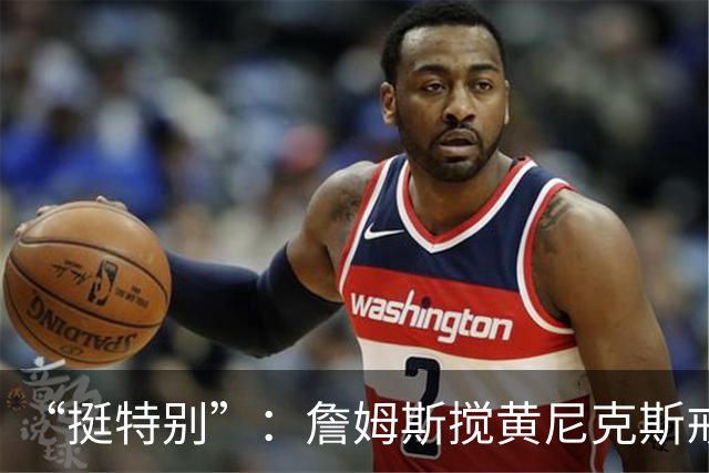 “挺特别”：詹姆斯搅黄尼克斯戒指夜后笑了
