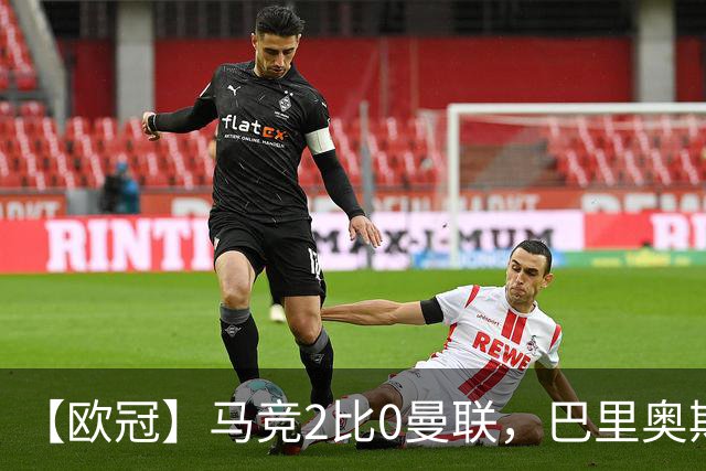 【欧冠】马竞2比0曼联，巴里奥斯闪击，约罗染红
