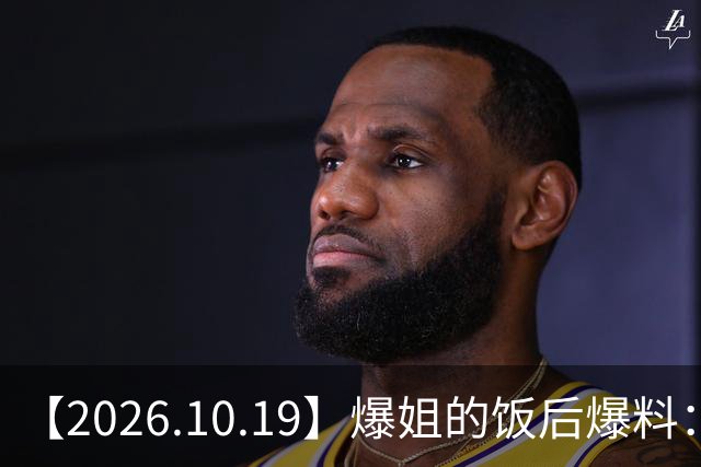 【2026.10.19】爆姐的饭后爆料：生命不止，爆料不息！