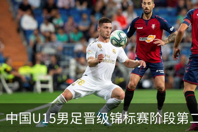 中国U15男足晋级锦标赛阶段第二级别赛事，将进行5场比赛