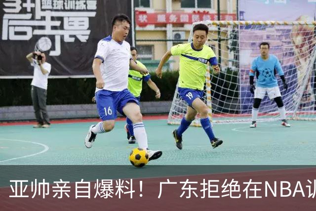 亚帅亲自爆料！广东拒绝在NBA训练营挖人，第三外援已完成签约！