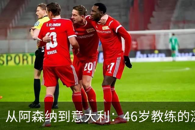从阿森纳到意大利：46岁教练的漂泊与回归