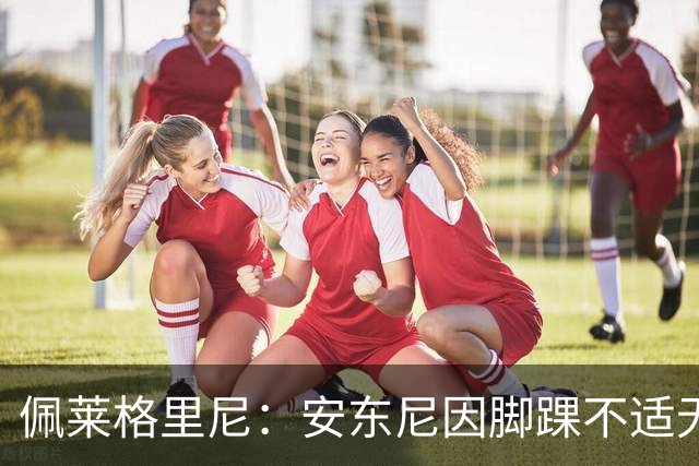 佩莱格里尼：安东尼因脚踝不适无法正常参训，因此不宜让他首发
