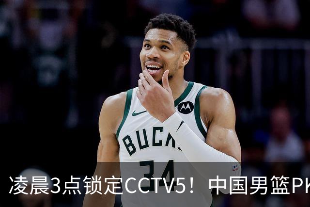 凌晨3点锁定CCTV5！中国男篮PK黎巴嫩，绝杀核心缺席这场硬战
