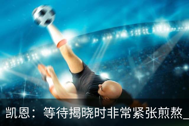 凯恩：等待揭晓时非常紧张煎熬 无人注视时是提升自我的最佳时机