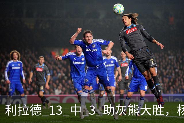 利拉德 13 中 3 助灰熊大胜，杨瀚森第五中锋，巴特尔一纪录稳如泰山