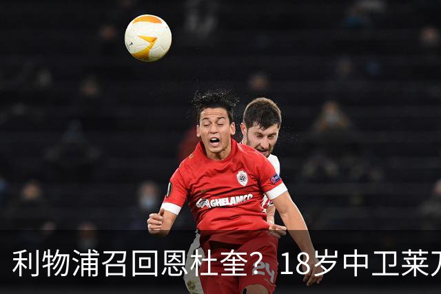 利物浦召回恩杜奎？18岁中卫莱万特表现引爆争议