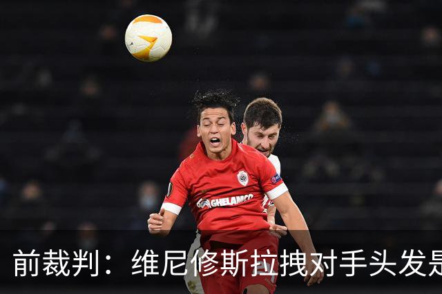 前裁判：维尼修斯拉拽对手头发是暴力行为，直接红牌是正确判罚