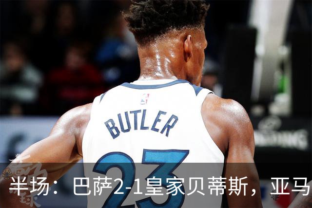半场：巴萨2-1皇家贝蒂斯，亚马尔世界波，罗德里巴萨生涯首球