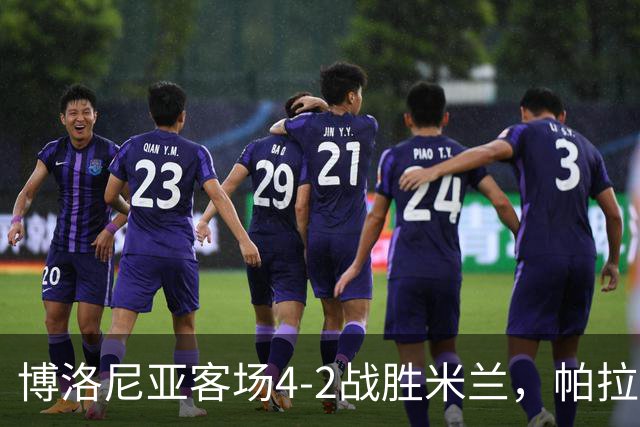 博洛尼亚客场4-2战胜米兰，帕拉迪诺联赛对米兰5战不败