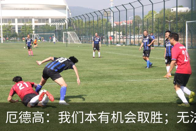 厄德高：我们本有机会取胜；无法赢球时至少要确保拿到平局