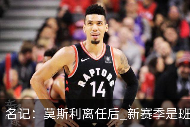 名记：莫斯利离任后 新赛季是班凯罗证明自己的时候