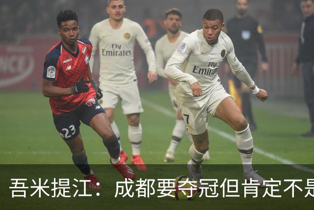 吾米提江：成都要夺冠但肯定不是今天；防住费利佩是运气好