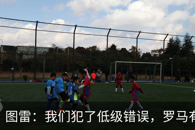 图雷：我们犯了低级错误，罗马有很多值得我们学习的地方