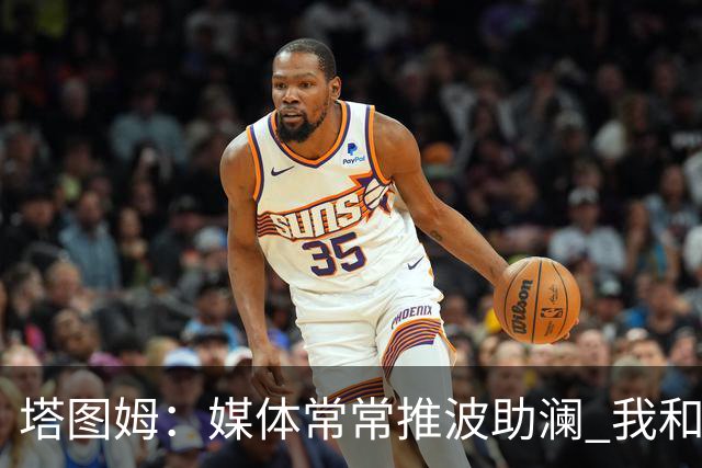 塔图姆：媒体常常推波助澜 我和布朗只需沟通就能化解误会