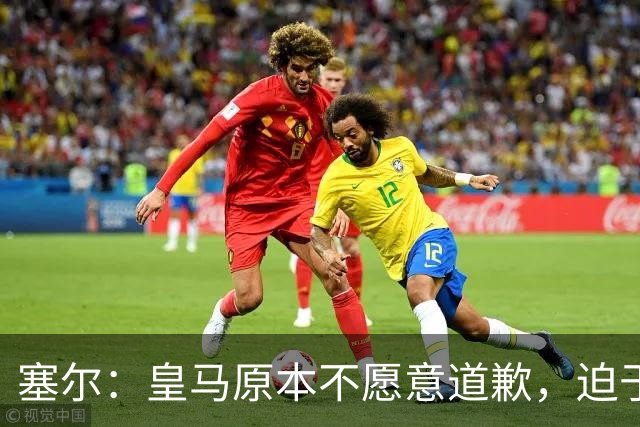 塞尔：皇马原本不愿意道歉，迫于中国赞助商的压力，道个歉而已