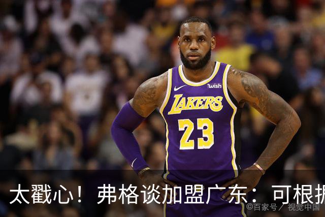 太戳心！弗格谈加盟广东：可根据需要做任何事情，期待能赢得尊重