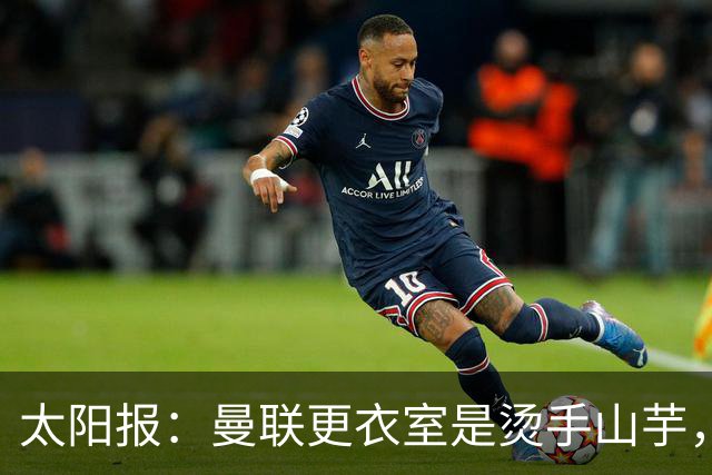 太阳报：曼联更衣室是烫手山芋，让未来的主帅候选人十分担忧