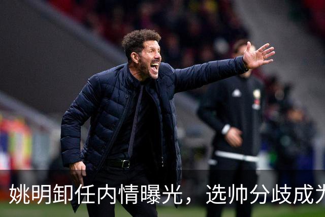 姚明卸任内情曝光，选帅分歧成为最大导火索