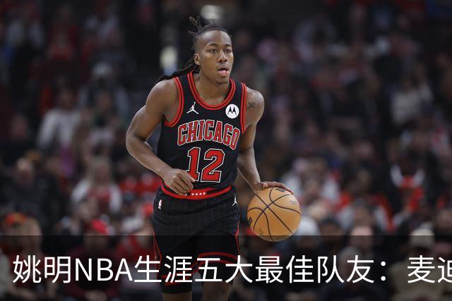 姚明NBA生涯五大最佳队友：麦迪不是第1，巴蒂尔只排第5