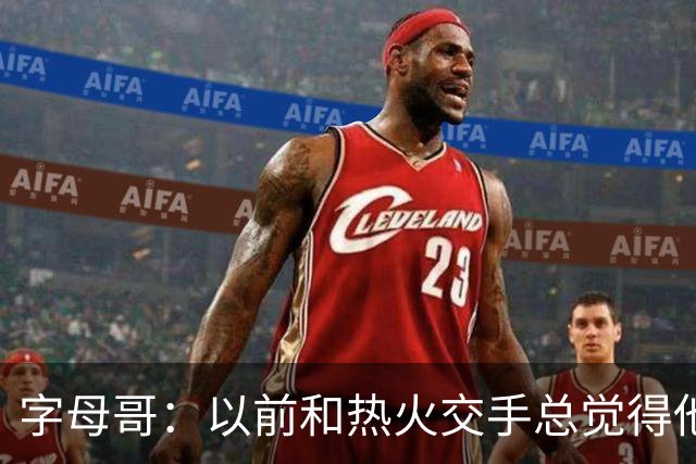 字母哥：以前和热火交手总觉得他们难缠 现在终于明白原因了