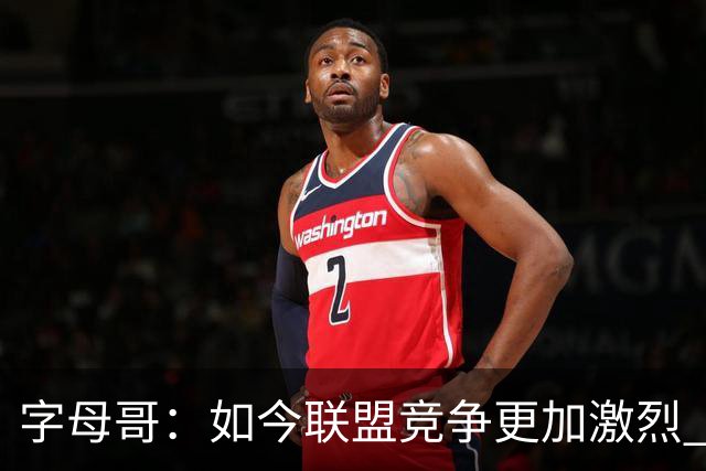 字母哥：如今联盟竞争更加激烈 夺冠窗口期只有两三年甚至更短