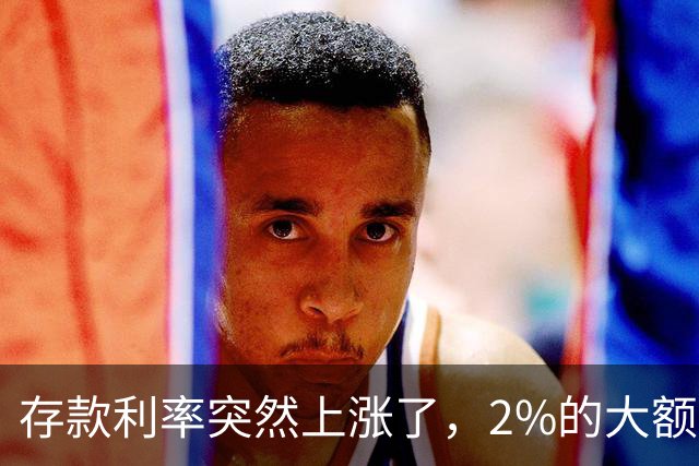 存款利率突然上涨了，2%的大额存单瞬间被秒空，钱突然就有地方去了