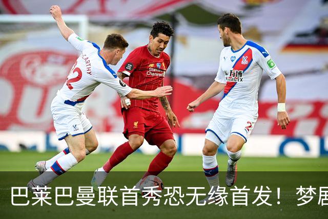 巴莱巴曼联首秀恐无缘首发！梦剧场的北斗神拳，为亡母努力争取成功