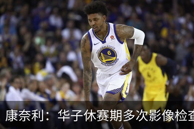 康奈利：华子休赛期多次影像检查，直到昨天才出现新情况