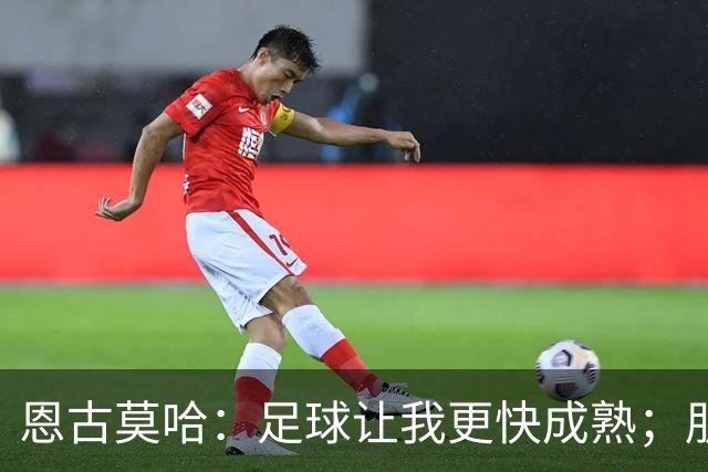恩古莫哈：足球让我更快成熟；朋友们老是吐槽我太爱笑了