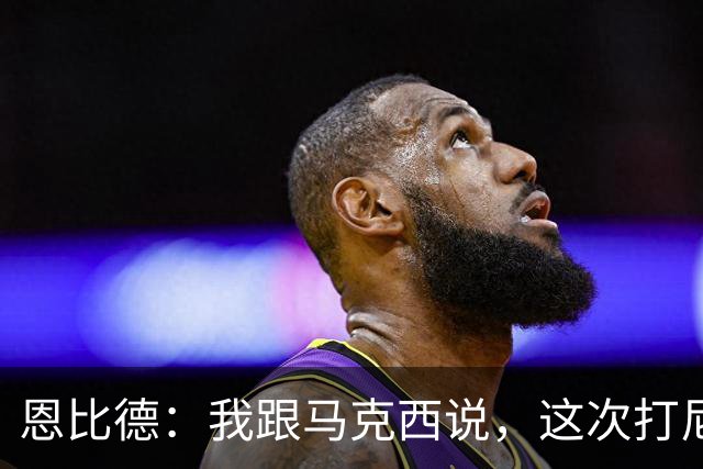 恩比德：我跟马克西说，这次打尼克斯感觉截然不同