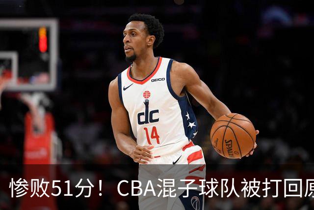 惨败51分！CBA混子球队被打回原形，他上场19分钟，0分0板0助+4犯规3失误