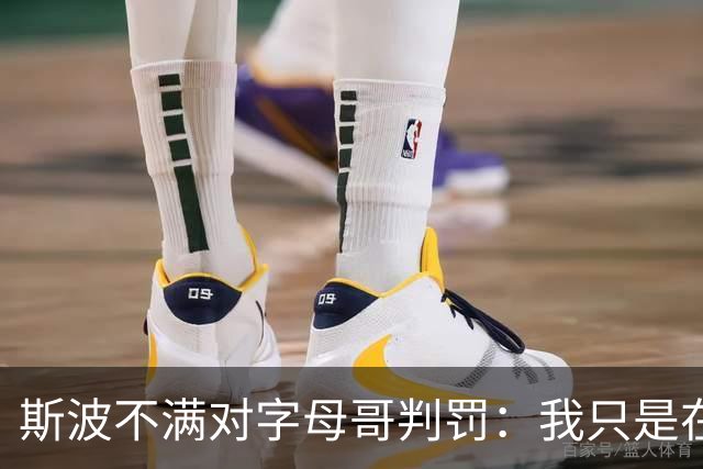 斯波不满对字母哥判罚：我只是在谈论他每场都要承受的对抗
