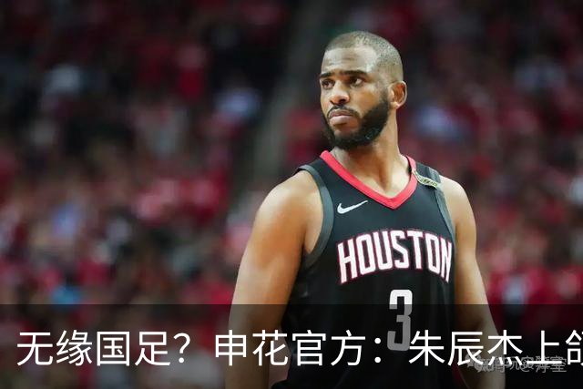 无缘国足？申花官方：朱辰杰上颌骨骨折 预计恢复期4-6周