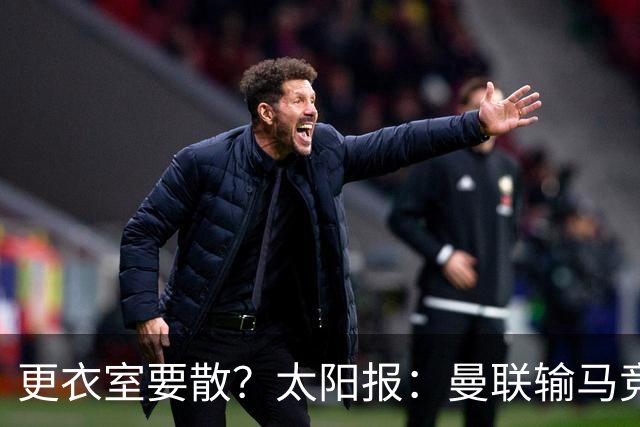 更衣室要散？太阳报：曼联输马竞后取消聚餐；利马想自由身离队