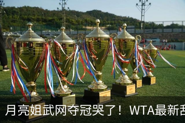 月亮姐武网夺冠哭了！WTA最新乱套：1人飙升121位 郑钦文保持不变