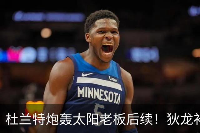 杜兰特炮轰太阳老板后续！狄龙补刀KD：感谢马特清理更衣室那股臭味