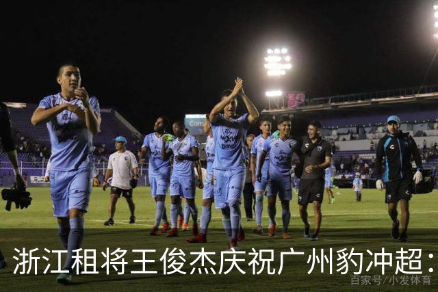 浙江租将王俊杰庆祝广州豹冲超：和大家并肩作战的每一天都很难忘