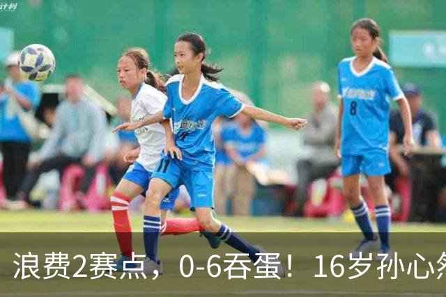 浪费2赛点，0-6吞蛋！16岁孙心然被逆转哭了：无缘首个巡回赛决赛