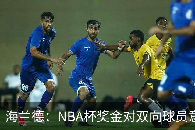 海兰德：NBA杯奖金对双向球员意义重大 这笔钱能改变生活