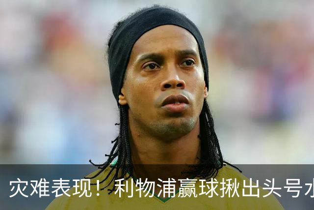 灾难表现！利物浦赢球揪出头号水货！伊劳拉必须拿下他