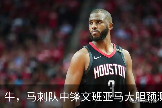 牛，马刺队中锋文班亚马大胆预测自己将获得本赛季MVP