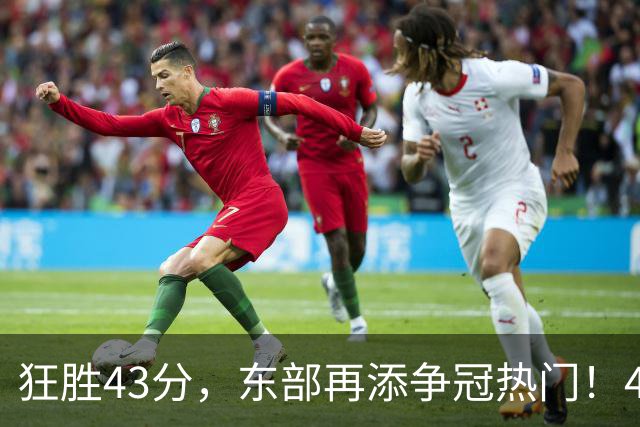 狂胜43分，东部再添争冠热门！4大核心轰89分，小卡怕是又赌对了