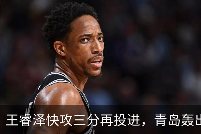 王睿泽快攻三分再投进，青岛轰出30-8反超天津17分