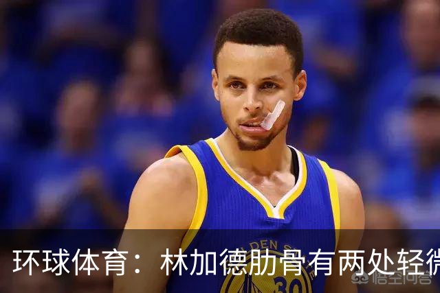 环球体育：林加德肋骨有两处轻微骨折，无法参加集体训练