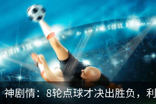 神剧情：8轮点球才决出胜负，利物浦淘汰切尔西，豪取5连胜