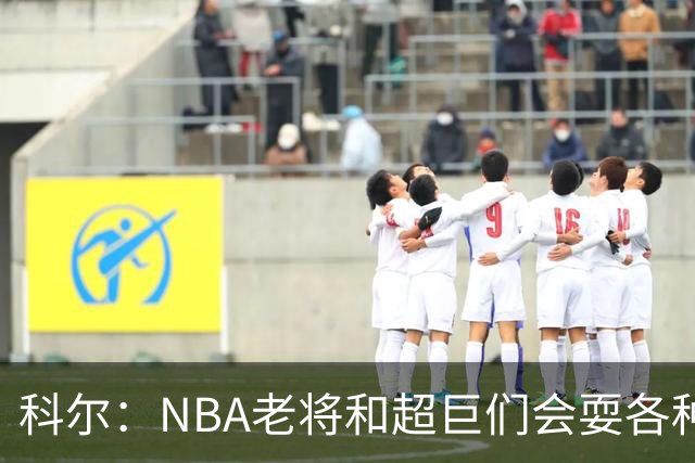 科尔：NBA老将和超巨们会耍各种花招 伦德博格得学会去识破