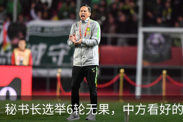 秘书长选举6轮无果，中方看好的人也被否，不料杀出一人半路截胡