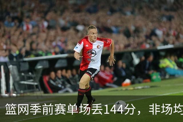 篮网季前赛单场丢144分，非场均数据