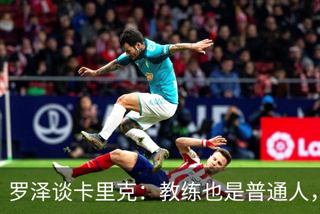 罗泽谈卡里克：教练也是普通人，比赛结果有时取决于运气
